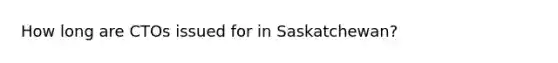 How long are CTOs issued for in Saskatchewan?