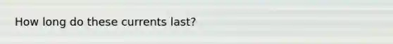 How long do these currents last?