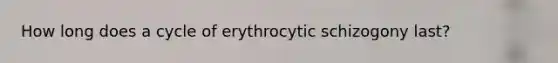 How long does a cycle of erythrocytic schizogony last?