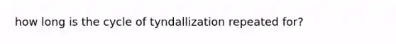 how long is the cycle of tyndallization repeated for?