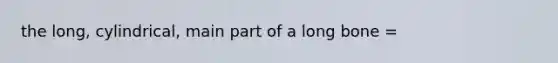 the long, cylindrical, main part of a long bone =