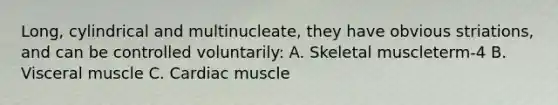 Long, cylindrical and multinucleate, they have obvious striations, and can be controlled voluntarily: A. Skeletal muscleterm-4 B. Visceral muscle C. Cardiac muscle