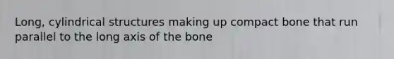 Long, cylindrical structures making up compact bone that run parallel to the long axis of the bone