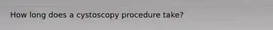 How long does a cystoscopy procedure take?