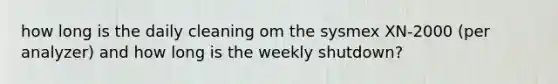 how long is the daily cleaning om the sysmex XN-2000 (per analyzer) and how long is the weekly shutdown?