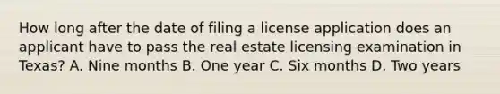 How long after the date of filing a license application does an applicant have to pass the real estate licensing examination in Texas? A. Nine months B. One year C. Six months D. Two years