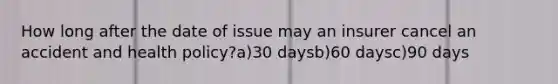 How long after the date of issue may an insurer cancel an accident and health policy?a)30 daysb)60 daysc)90 days