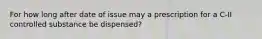 For how long after date of issue may a prescription for a C-II controlled substance be dispensed?