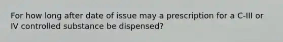 For how long after date of issue may a prescription for a C-III or IV controlled substance be dispensed?