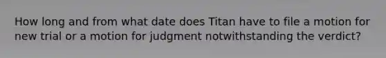 How long and from what date does Titan have to file a motion for new trial or a motion for judgment notwithstanding the verdict?