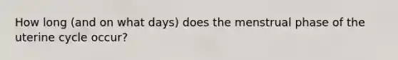 How long (and on what days) does the menstrual phase of the uterine cycle occur?