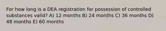 For how long is a DEA registration for possession of controlled substances valid? A) 12 months B) 24 months C) 36 months D) 48 months E) 60 months