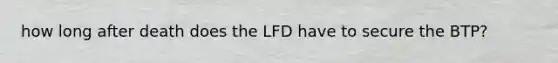 how long after death does the LFD have to secure the BTP?