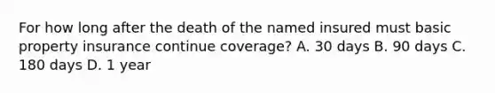 For how long after the death of the named insured must basic property insurance continue coverage? A. 30 days B. 90 days C. 180 days D. 1 year