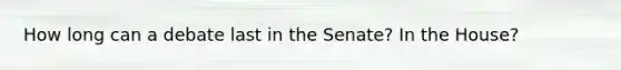 How long can a debate last in the Senate? In the House?