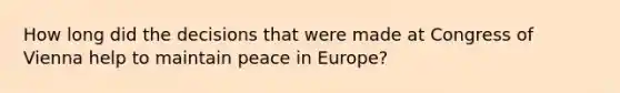 How long did the decisions that were made at Congress of Vienna help to maintain peace in Europe?