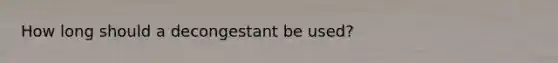 How long should a decongestant be used?