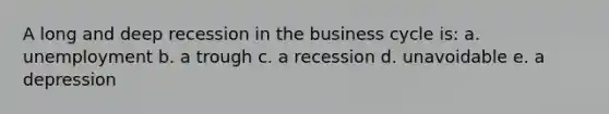 A long and deep recession in the business cycle is: a. unemployment b. a trough c. a recession d. unavoidable e. a depression