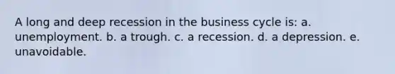 A long and deep recession in the business cycle is: a. unemployment. b. a trough. c. a recession. d. a depression. e. unavoidable.