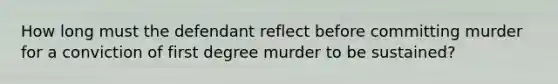 How long must the defendant reflect before committing murder for a conviction of first degree murder to be sustained?