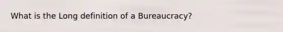 What is the Long definition of a Bureaucracy?