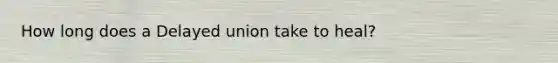 How long does a Delayed union take to heal?