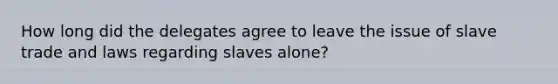 How long did the delegates agree to leave the issue of slave trade and laws regarding slaves alone?