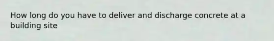 How long do you have to deliver and discharge concrete at a building site