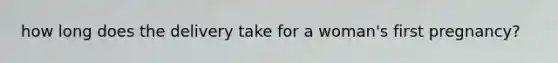 how long does the delivery take for a woman's first pregnancy?