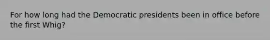 For how long had the Democratic presidents been in office before the first Whig?