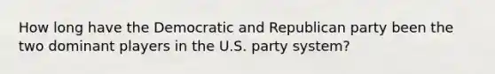 How long have the Democratic and Republican party been the two dominant players in the U.S. party system?