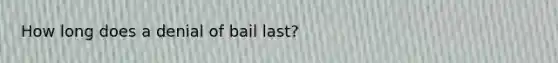 How long does a denial of bail last?