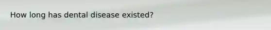 How long has dental disease existed?