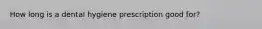 How long is a dental hygiene prescription good for?