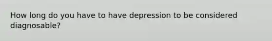 How long do you have to have depression to be considered diagnosable?