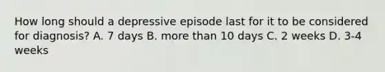How long should a depressive episode last for it to be considered for diagnosis? A. 7 days B. more than 10 days C. 2 weeks D. 3-4 weeks
