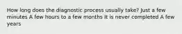 How long does the diagnostic process usually take? Just a few minutes A few hours to a few months It is never completed A few years