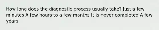 How long does the diagnostic process usually take? Just a few minutes A few hours to a few months It is never completed A few years