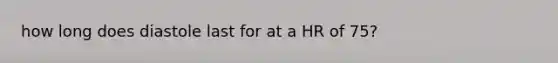 how long does diastole last for at a HR of 75?