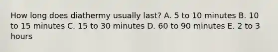 How long does diathermy usually last? A. 5 to 10 minutes B. 10 to 15 minutes C. 15 to 30 minutes D. 60 to 90 minutes E. 2 to 3 hours