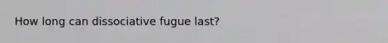 How long can dissociative fugue last?