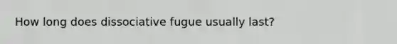 How long does dissociative fugue usually last?