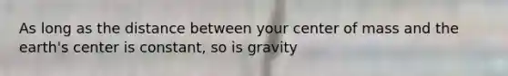 As long as the distance between your center of mass and the earth's center is constant, so is gravity