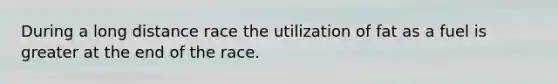 During a long distance race the utilization of fat as a fuel is greater at the end of the race.