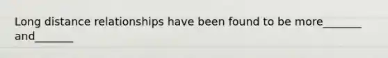 Long distance relationships have been found to be more_______ and_______