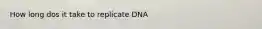 How long dos it take to replicate DNA