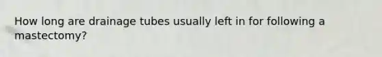 How long are drainage tubes usually left in for following a mastectomy?