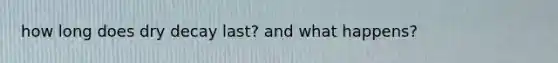 how long does dry decay last? and what happens?