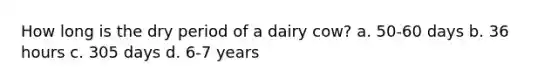 How long is the dry period of a dairy cow? a. 50-60 days b. 36 hours c. 305 days d. 6-7 years