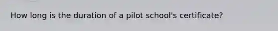 How long is the duration of a pilot school's certificate?